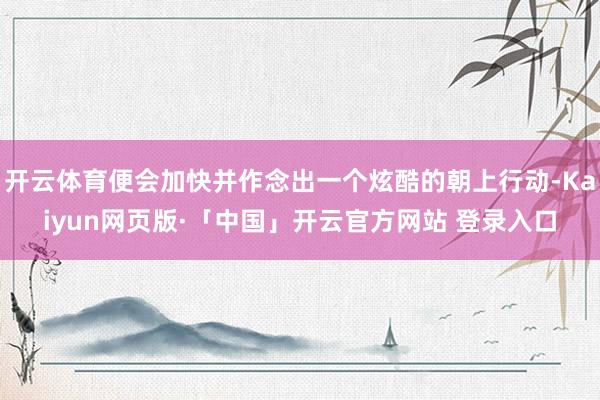开云体育便会加快并作念出一个炫酷的朝上行动-Kaiyun网页版·「中国」开云官方网站 登录入口