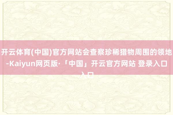 开云体育(中国)官方网站会查察珍稀猎物周围的领地-Kaiyun网页版·「中国」开云官方网站 登录入口