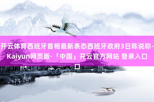 开云体育西班牙首相最新表态西班牙政府3日陈说称-Kaiyun网页版·「中国」开云官方网站 登录入口