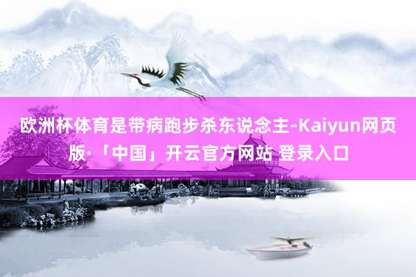 欧洲杯体育是带病跑步杀东说念主-Kaiyun网页版·「中国」开云官方网站 登录入口