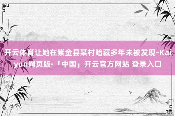 开云体育让她在紫金县某村暗藏多年未被发现-Kaiyun网页版·「中国」开云官方网站 登录入口