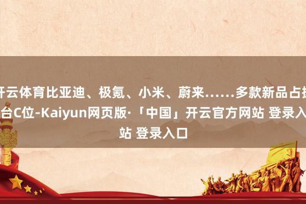 开云体育比亚迪、极氪、小米、蔚来……多款新品占据展台C位-Kaiyun网页版·「中国」开云官方网站 登录入口