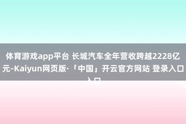 体育游戏app平台 长城汽车全年营收跨越2228亿元-Kaiyun网页版·「中国」开云官方网站 登录入口