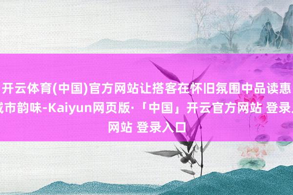 开云体育(中国)官方网站让搭客在怀旧氛围中品读惠州城市韵味-Kaiyun网页版·「中国」开云官方网站 登录入口